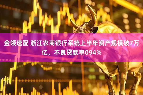 金领速配 浙江农商银行系统上半年资产规模破7万亿，不良贷款率094%