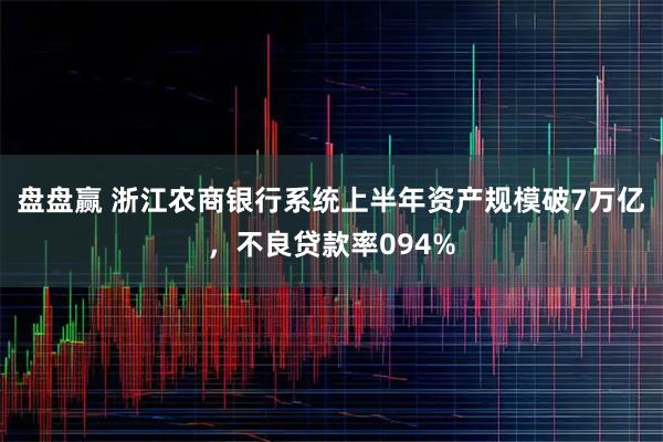 盘盘赢 浙江农商银行系统上半年资产规模破7万亿，不良贷款率094%