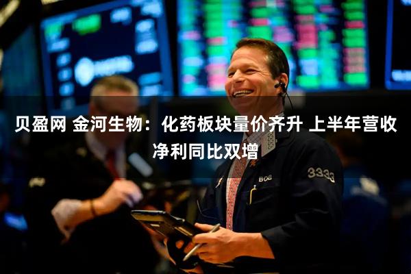 贝盈网 金河生物：化药板块量价齐升 上半年营收净利同比双增