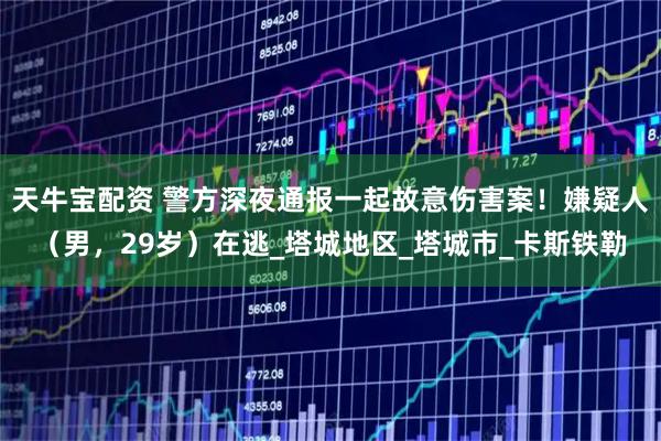 天牛宝配资 警方深夜通报一起故意伤害案！嫌疑人（男，29岁）在逃_塔城地区_塔城市_卡斯铁勒