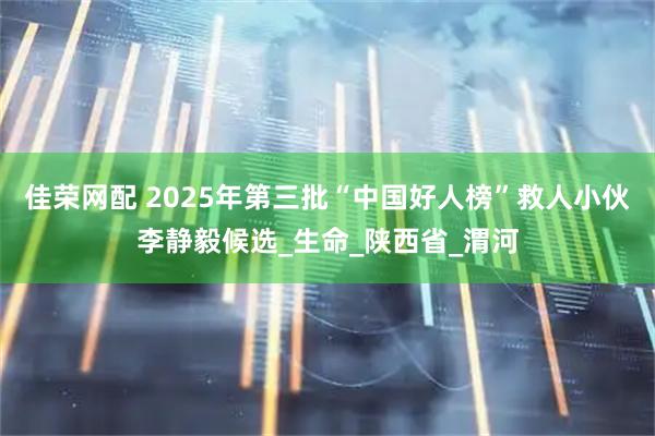 佳荣网配 2025年第三批“中国好人榜”救人小伙李静毅候选_生命_陕西省_渭河