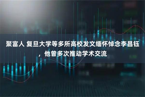 聚富人 复旦大学等多所高校发文缅怀悼念李昌钰，他曾多次推动学术交流