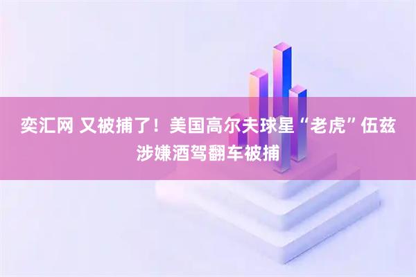 奕汇网 又被捕了！美国高尔夫球星“老虎”伍兹涉嫌酒驾翻车被捕