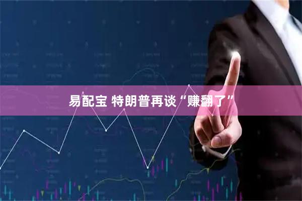 易配宝 特朗普再谈“赚翻了”