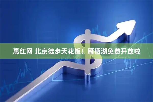 惠红网 北京徒步天花板！雁栖湖免费开放啦