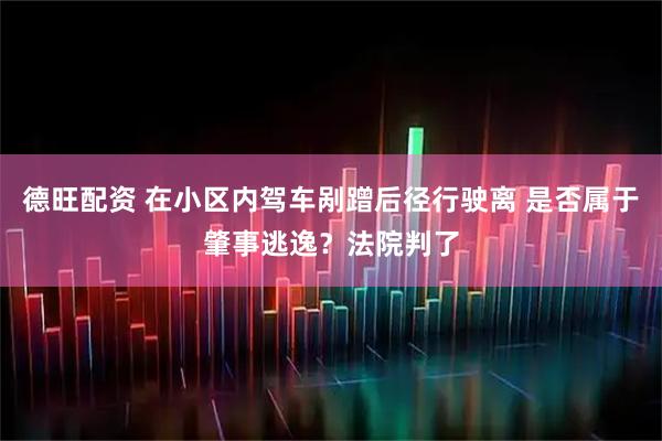 德旺配资 在小区内驾车剐蹭后径行驶离 是否属于肇事逃逸？法院判了