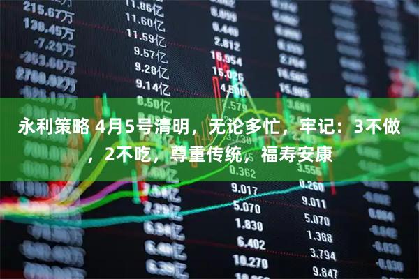 永利策略 4月5号清明，无论多忙，牢记：3不做，2不吃，尊重传统，福寿安康