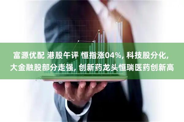 富源优配 港股午评 恒指涨04%, 科技股分化, 大金融股部分走强, 创新药龙头恒瑞医药创新高