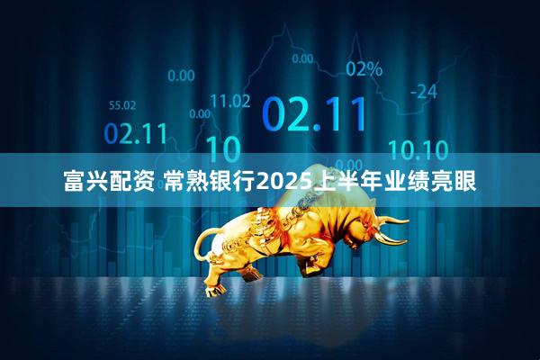 富兴配资 常熟银行2025上半年业绩亮眼