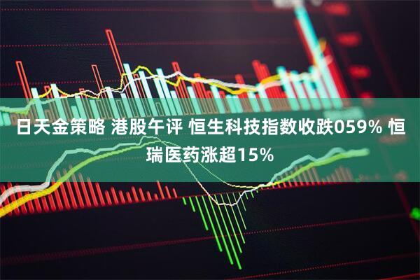 日天金策略 港股午评 恒生科技指数收跌059% 恒瑞医药涨超15%