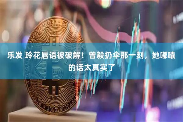 乐发 玲花唇语被破解！曾毅扔伞那一刻，她嘟囔的话太真实了