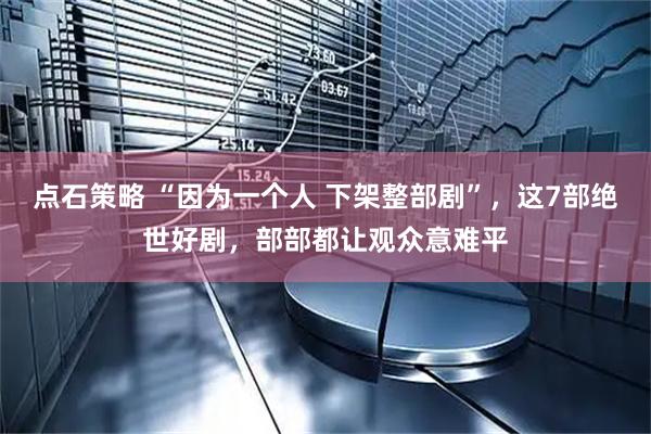 点石策略 “因为一个人 下架整部剧”，这7部绝世好剧，部部都让观众意难平