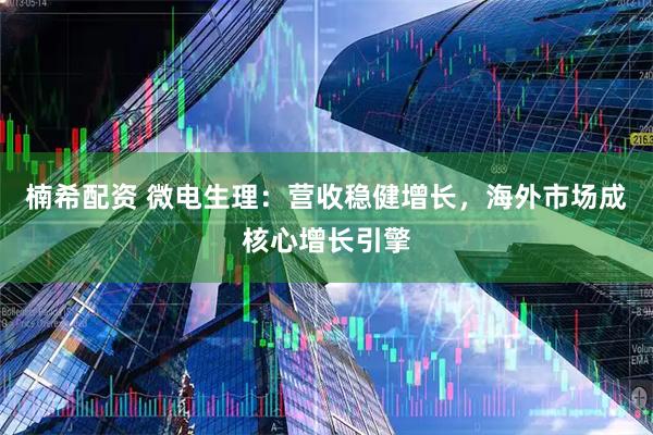 楠希配资 微电生理：营收稳健增长，海外市场成核心增长引擎