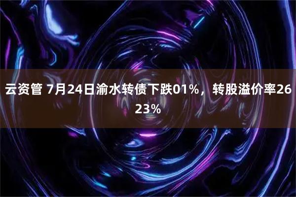 云资管 7月24日渝水转债下跌01%，转股溢价率2623%