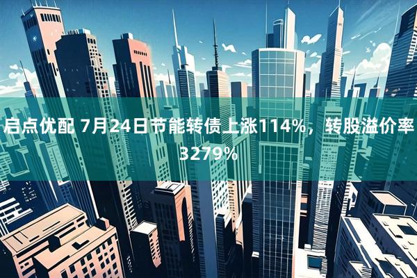 启点优配 7月24日节能转债上涨114%，转股溢价率3279%