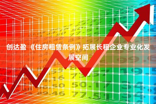 创达盈 《住房租赁条例》拓展长租企业专业化发展空间