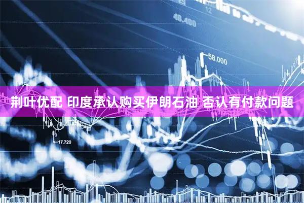荆叶优配 印度承认购买伊朗石油 否认有付款问题