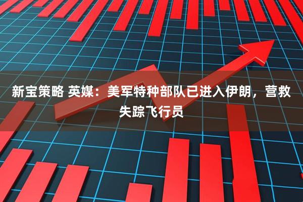 新宝策略 英媒：美军特种部队已进入伊朗，营救失踪飞行员