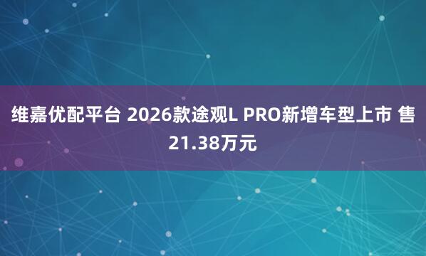 维嘉优配平台 2026款途观L PRO新增车型上市 售21.38万元
