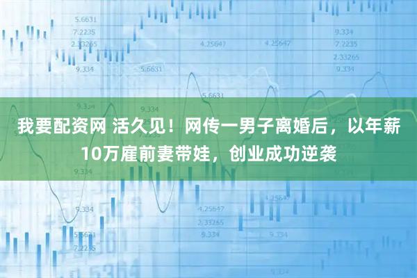 我要配资网 活久见！网传一男子离婚后，以年薪10万雇前妻带娃，创业成功逆袭