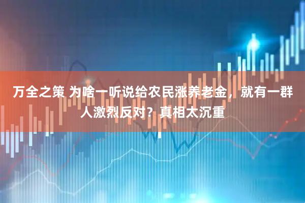 万全之策 为啥一听说给农民涨养老金，就有一群人激烈反对？真相太沉重