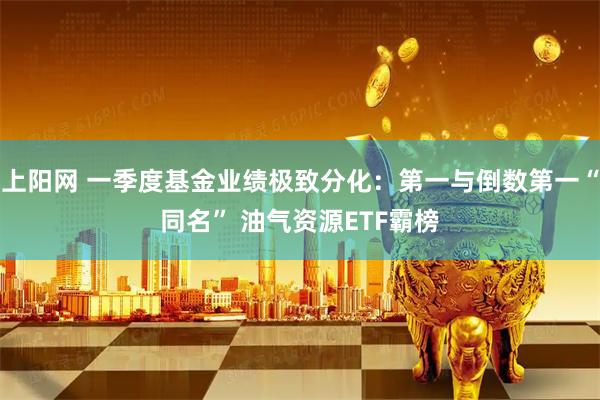上阳网 一季度基金业绩极致分化：第一与倒数第一“同名” 油气资源ETF霸榜