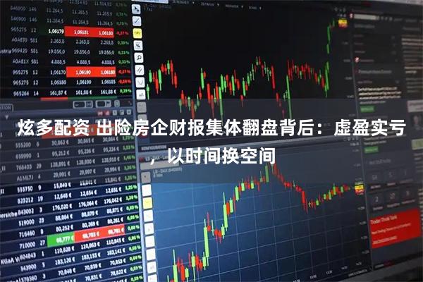 炫多配资 出险房企财报集体翻盘背后：虚盈实亏，以时间换空间