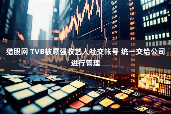 猎股网 TVB被曝强收艺人社交帐号 统一交给公司进行管理
