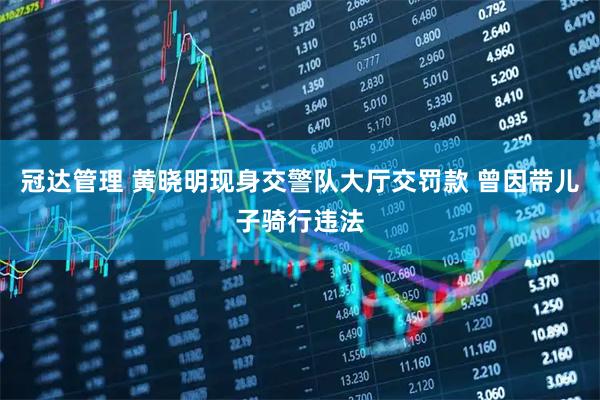 冠达管理 黄晓明现身交警队大厅交罚款 曾因带儿子骑行违法