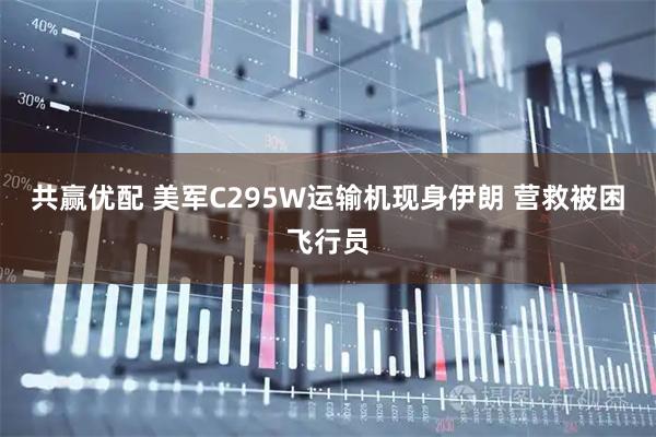 共赢优配 美军C295W运输机现身伊朗 营救被困飞行员
