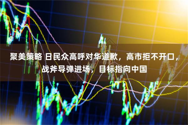 聚美策略 日民众高呼对华道歉，高市拒不开口，战斧导弹进场，目标指向中国