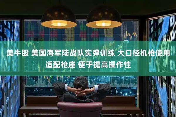 美牛股 美国海军陆战队实弹训练 大口径机枪使用适配枪座 便于提高操作性