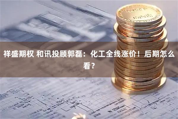 祥盛期权 和讯投顾郭磊：化工全线涨价！后期怎么看？