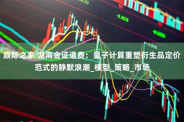鼎际之家 湖南金证退费：量子计算重塑衍生品定价范式的静默浪潮_模型_策略_市场